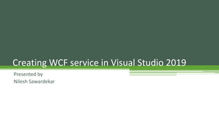Creating WCF service in Visual Studio 2019
Presented by
Nilesh Sawardekar
 