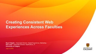 Creating Consistent Web
Experiences Across Faculties
Ryan Felgate – Associate Director, Digital Experience, Marketing
Ken Lane – Associate Director, Applications, IT
University of Calgary
July 8, 2019
 