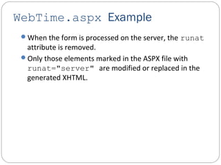 WebTime.aspx Example
When the form is processed on the server, the runat
attribute is removed.
Only those elements marked in the ASPX file with
runat="server" are modified or replaced in the
generated XHTML.
 