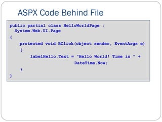 ASPX Code Behind File
public partial class HelloWorldPage :
System.Web.UI.Page
{
protected void BClick(object sender, EventArgs e)
{
labelHello.Text = "Hello World! Time is " +
DateTime.Now;
}
}
 