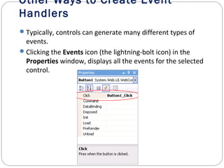 Other Ways to Create Event
Handlers
Typically, controls can generate many different types of
events.
Clicking the Events icon (the lightning-bolt icon) in the
Properties window, displays all the events for the selected
control.
 