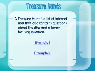 Treasure HuntsA Treasure Hunt is a list of internet sites that also contains questions about the sites and a larger focusing question.  Example 1Example 2