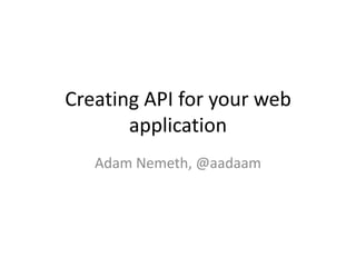 Creating API for your web application Adam Nemeth, @aadaam 