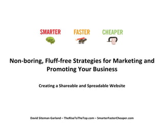 Non-boring, Fluff-free Strategies for Marketing and Promoting Your Business Creating a Shareable and Spreadable Website David Siteman Garland – TheRiseToTheTop.com – SmarterFasterCheaper.com 