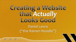 Creating a Website that ActuallyLooks Good Daniel Lewis (“the Ramen Noodle”) 