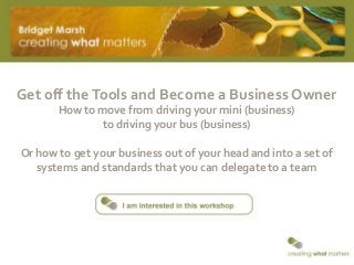 Get off theTools and Become a Business Owner
How to move from driving your mini (business)
to driving your bus (business)
Or how to get your business out of your head and into a set of
systems and standards that you can delegate to a team
 
