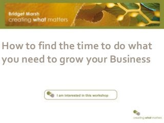 How to find the time to do what
you need to grow your Business
 