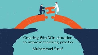 Creating Win-Win situation
to improve teaching practice
Muhammad Yusuf
 