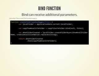 BIND FUNCTION
                   Bind can receive additional parameters.
HiloHiloTilescreateTileFriendlyImages.js

  fnto cetTlFinlIae(ie){
   ucin raeieredymgsfls
       vrlclodr=apiainaacretlclodr
        a oaFle  plctoDt.urn.oaFle;

              vrcpTubalTFle =cpFlsoodrbn(ul fls;
               a oyhmnisoodr  oyieTFle.idnl, ie)

      vrweFleCetd=lclodrcetFleAyctubalodr
       a hnodrrae  oaFle.raeodrsn(hmniFle
  Nm,cetoCliinpinrpaexsig;
   ae rainolsoOto.elcEitn)

              rtr weFleCetd
               eun hnodrrae
                   .hncpTubalTFle)
                    te(oyhmnisoodr;
  }
 