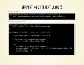 SUPPORTING DIFFERENT LAYOUTS
HiloHilohubhub.js

  udtLyu:fnto (lmn,veSae lsVeSae {
   paeaot ucin eeet iwtt, atiwtt)
     ti.itiwrsne.eVeSaeveSae lsVeSae;
      hslsVePeetrstiwtt(iwtt, atiwtt)
  },

HiloHilohublistViewPresenter.js

  stiwtt:fnto (iwtt){
   eVeSae ucin veSae
     ti.vlyu =ti.eetaotveSae;
      hsl.aot  hsslcLyu(iwtt)
  },

  slcLyu:fnto (iwtt,lsVeSae {
   eetaot ucin veSae atiwtt)

        i (atiwtt ==veSae {rtr;}
         f lsVeSae = iwtt)  eun

        i (iwtt ==apiwtt.npe){
         f veSae = pVeSaesapd
           rtr nwWnSU.itaot)
            eun e iJ.ILsLyu(;
        }
        es {
         le
           vrlyu =nwWnSU.rdaot)
            a aot   e iJ.IGiLyu(;
           lyu.ruIf =fnto ( {rtr lsVeLyuStig;}
            aotgopno    ucin ) eun itiwaotetns ;
           lyu.aRw =3
            aotmxos   ;
           rtr lyu;
            eun aot
        }
  },
 