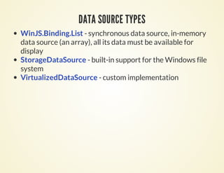 DATA SOURCE TYPES
WinJS.Binding.List - synchronous data source, in-memory
data source (an array), all its data must be available for
display
StorageDataSource - built-in support for the Windows file
system
VirtualizedDataSource - custom implementation
 
