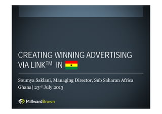 1
CREATING WINNING ADVERTISING
VIA LINKTM IN
Soumya Saklani, Managing Director, Sub Saharan Africa
Ghana| 23rd July 2013
 