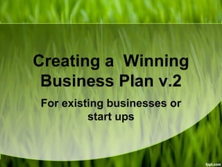 Creating a Winning
Business Plan v.2
For existing businesses or
start ups
 