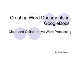 Creating Word Documents in
               GoogleDocs
Cloud and Collaborative Word Processing




                            By Emily Mross
 