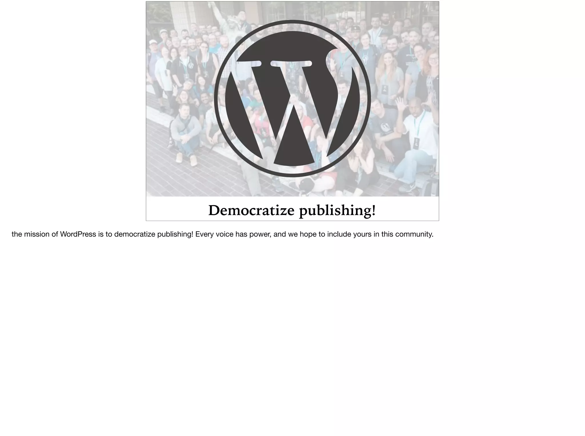 Democratize publishing!
the mission of WordPress is to democratize publishing! Every voice has power, and we hope to include yours in this community.
 