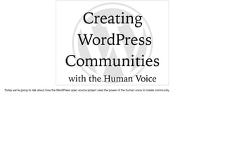 Creating
WordPress
Communities
with the Human Voice
Today we’re going to talk about how the WordPress open source project uses the power of the human voice to create community.
 
