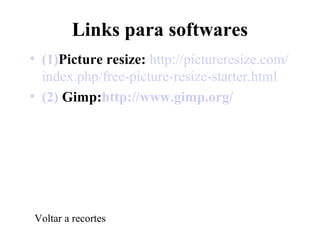Links para softwares
• (1)Picture resize: http://pictureresize.com/
index.php/free-picture-resize-starter.html
• (2) Gimp:http://www.gimp.org/
Voltar a recortes
 