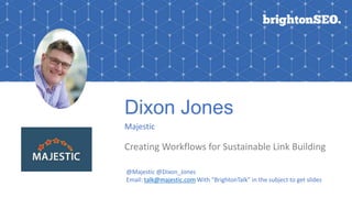 Dixon Jones
Majestic
Creating Workflows for Sustainable Link Building
@Majestic @Dixon_Jones
Email: talk@majestic.com With “BrightonTalk” in the subject to get slides
 