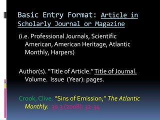 Basic Entry FormatWorks Cited entries present their bibliographic information in three (3) basic chunks:Author information – (authors or sources of material) followed byTitle information (name of book, magazine, journal, website, organization, etc.) followed byPublication information (place of publication, name of publisher, and year of publication)