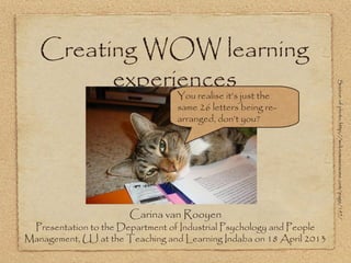 Creating WOW learning
experiences
Carina van Rooyen
Presentation to the Department of Industrial Psychology and People
Management, UJ at the Teaching and Learning Indaba on 18 April 2013
You realise it’s just the
same 26 letters being re-
arranged, don’t you?
Source:ofphoto:http://weknowawesome.com/page/197/
 