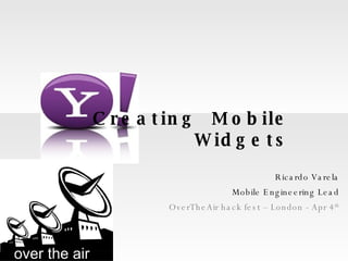 Creating  Mobile Widgets Ricardo Varela Mobile Engineering Lead OverTheAir hack fest – London - Apr 4 th 
