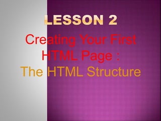 Creating Your First
HTML Page :
The HTML Structure
 