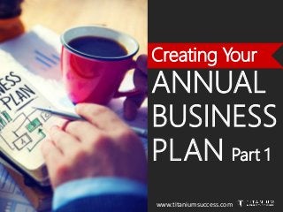 Creating Your
ANNUAL
BUSINESS
PLAN Part 1
www.titaniumsuccess.com
 