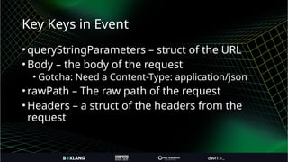 Key Keys in Event
•queryStringParameters – struct of the URL
•Body – the body of the request
• Gotcha: Need a Content-Type: application/json
•rawPath – The raw path of the request
•Headers – a struct of the headers from the
request
 