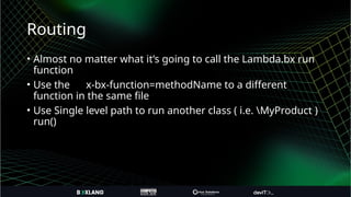 Routing
• Almost no matter what it’s going to call the Lambda.bx run
function
• Use the x-bx-function=methodName to a different
function in the same file
• Use Single level path to run another class ( i.e. MyProduct )
run()
 