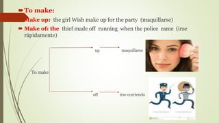 To make:
 Make up: the girl Wish make up for the party (maquillarse)
 Make of: the thief made off running when the police came (irse
rápidamente)
up maquillarse
To make
off irse corriendo
 