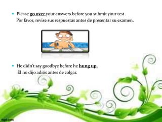  Please go over your answers before you submit your test.
Por favor, revise sus respuestas antes de presentar su examen.
 He didn't say goodbye before he hung up.
Él no dijo adiós antes de colgar.
 