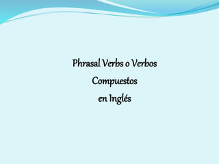 Phrasal Verbs o Verbos
Compuestos
en Inglés
 