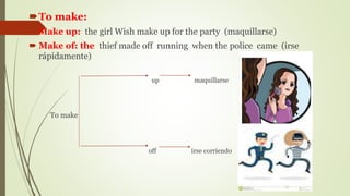 To make:
 Make up: the girl Wish make up for the party (maquillarse)
 Make of: the thief made off running when the police came (irse
rápidamente)
up maquillarse
To make
off irse corriendo
 