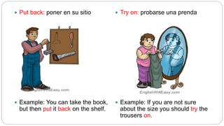  Put back: poner en su sitio
 Example: You can take the book,
but then put it back on the shelf.
 Try on: probarse una prenda
 Example: If you are not sure
about the size you should try the
trousers on.
 