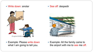  Write down: anotar
 Example: Please write down
what I am going to tell you.
 See off: despedir
 Example: All the family came to
the airport with me to see me off.
 