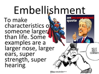 Embellishment
To make
characteristics of
someone larger
than life. Some
examples are a
larger nose, larger
ears, super
strength, super
hearing.
 