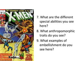 7. What are the different
  special abilities you see
  here?
8. What anthropomorphic
  traits do you see?
9. What examples of
  embellishment do you
  see here?
 