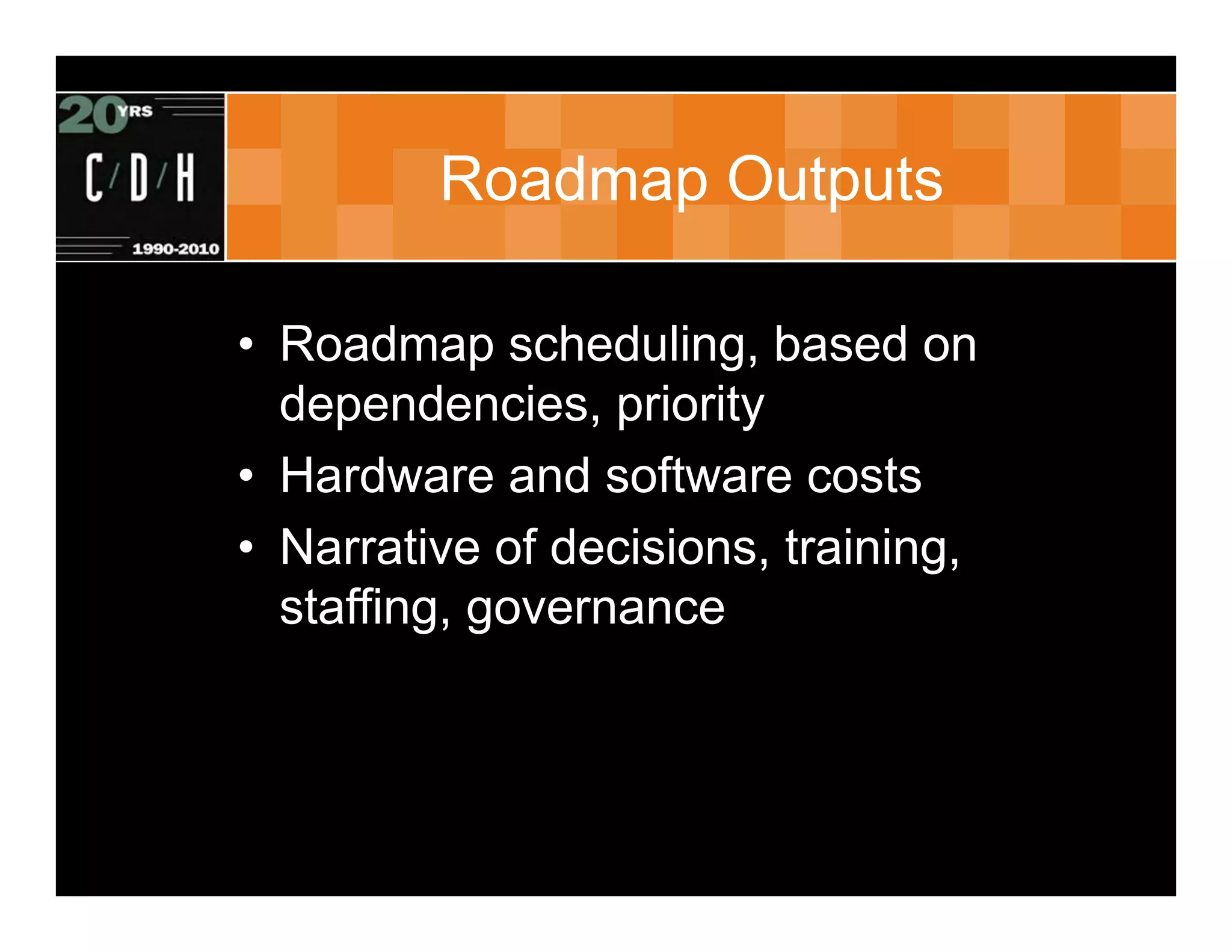 Roadmap Outputs

• Roadmap scheduling, based on
  dependencies, priority
• Hardware and software costs
• Narrative of decisions, training,
  staffing, governance
 