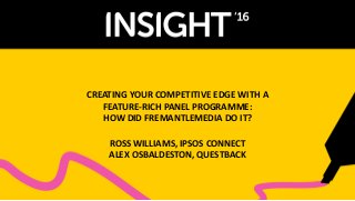 CREATING YOUR COMPETITIVE EDGE WITH A
FEATURE-RICH PANEL PROGRAMME:
HOW DID FREMANTLEMEDIA DO IT?
ROSS WILLIAMS, IPSOS CONNECT
ALEX OSBALDESTON, QUESTBACK
 