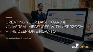 CREATING YOUR DASHBOARD &
UNIVERSAL MEASURES WITH USERZOOM
– THE DEEP-DIVE HOW-TO
Dr. Andrea Peer | UserZoom
 