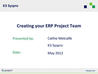 K3 Syspro




        Creating your ERP Project Team

     Presented by:    Cathie Metcalfe
                      K3 Syspro
     Date:            May 2012



                                         k3syspro.com
 