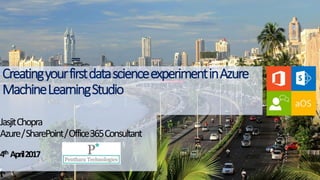 CreatingyourfirstdatascienceexperimentinAzure
MachineLearningStudio
JasjitChopra
Azure/SharePoint/Office365Consultant
4th April2017
 