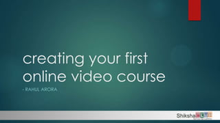 creating your first
online video course
- RAHUL ARORA
 