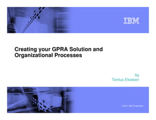 Creating your GPRA Solution and
Organizational Processes


                                               by
                                  Tertius Eksteen




                                       © 2011 IBM Corporation
 