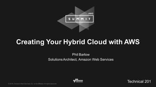 ©  2016,  Amazon  Web  Services,  Inc.  or  its  Affiliates.  All  rights  reserved.
Phil  Barlow    
Solutions  Architect,  Amazon  Web  Services
Creating  Your  Hybrid  Cloud  with  AWS
Technical  201
 