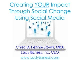 Creating YOUR Impact
Through Social Change
  Using Social Media




  Chisa D. Pennix-Brown, MBA
    Lady Bizness, Inc. CEO
    www.LadyBizness.com
 