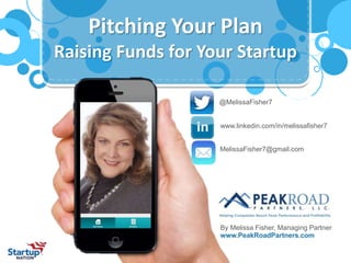 Pitching Your Plan
Raising Funds for Your Startup
By Melissa Fisher, Managing Partner
www.PeakRoadPartners.com
1
@MelissaFisher7
www.linkedin.com/in/melissafisher7
MelissaFisher7@gmail.com
Entrepreneur
Conference
 