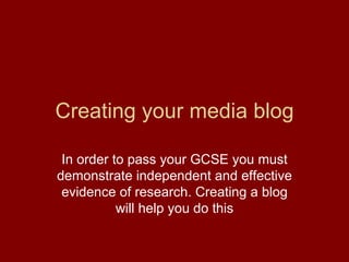 Creating your media blog In order to pass your GCSE you must demonstrate independent and effective evidence of research. Creating a blog will help you do this 