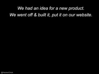 We had an idea for a new product.
        We went off & built it, put it on our website.




@HackerChick
 