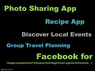 Photo Sharing App
                                 Recipe App

                Discover Local Events
     Group Travel Planning

                           Facebook for
     <happy people/smart kids/psychos/dogs/travel agents/astronauts…>

@HackerChick
 